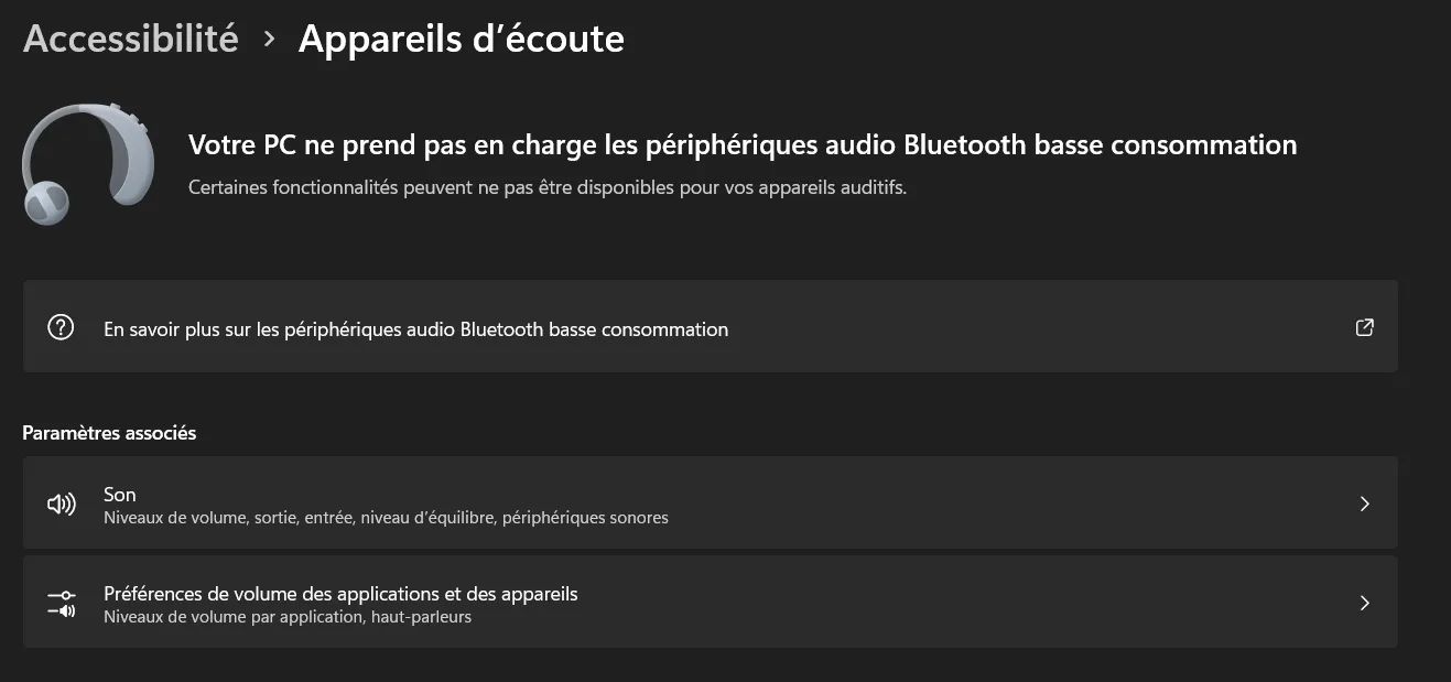 Panneau de configuration, catégorie Accessibilité > Appareils d'écoute. Votre PC ne prend pas en charge les périphériques audio Bluetooth base consommation. Certaines fonctionnalités peuvent ne pas être disponibles pour vos appareils auditifs.